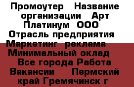 Промоутер › Название организации ­ Арт Платинум, ООО › Отрасль предприятия ­ Маркетинг, реклама, PR › Минимальный оклад ­ 1 - Все города Работа » Вакансии   . Пермский край,Гремячинск г.